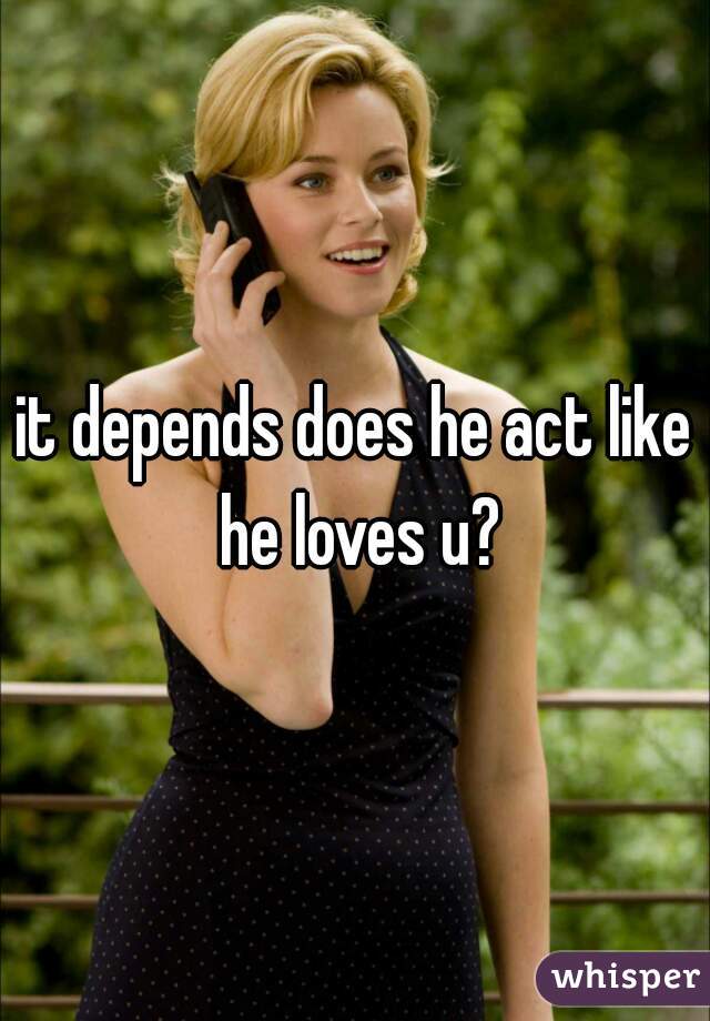 it depends does he act like he loves u?
