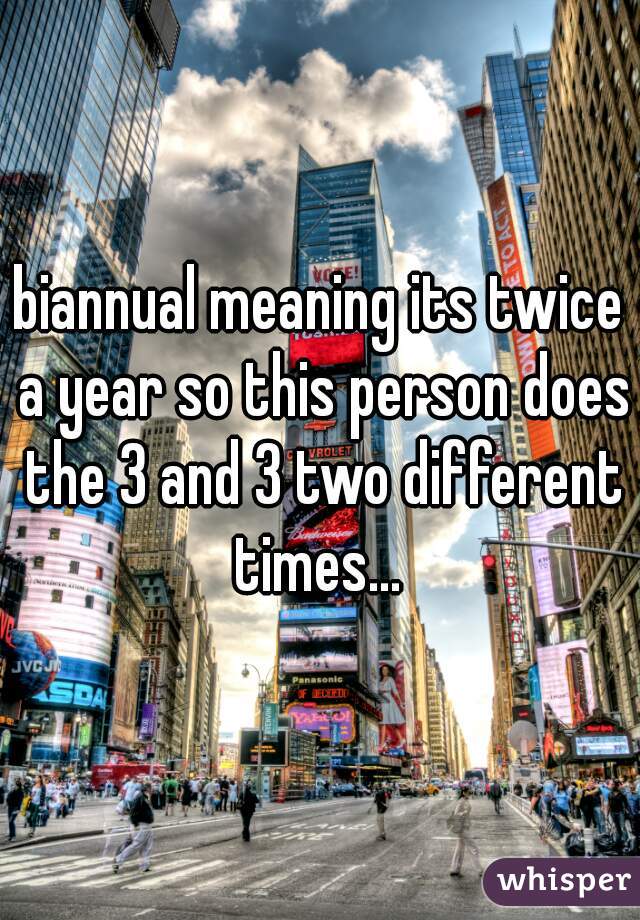 biannual meaning its twice a year so this person does the 3 and 3 two different times... 