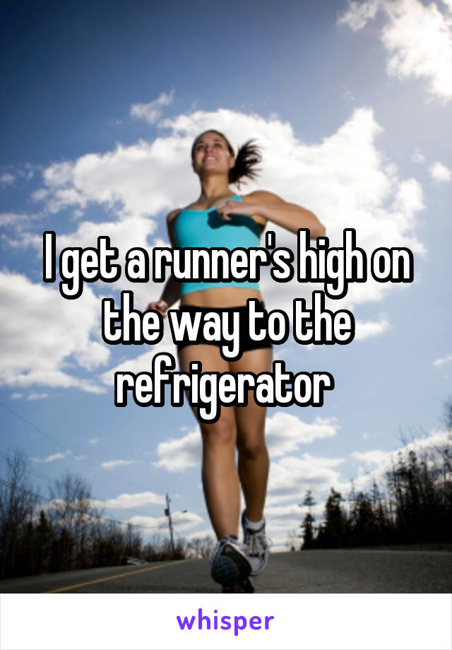 I get a runner's high on the way to the refrigerator 