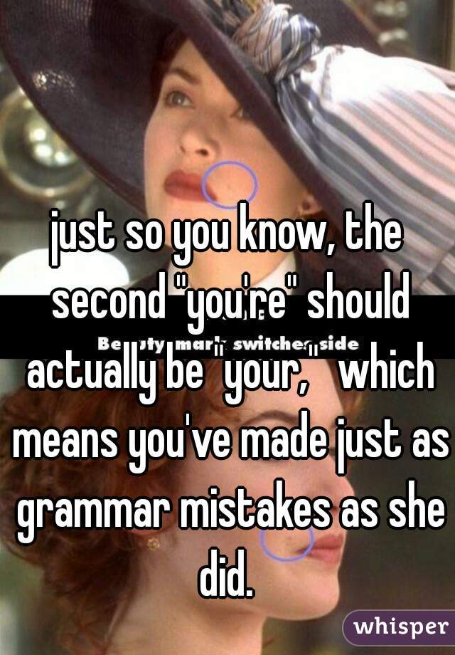 just so you know, the second "you're" should actually be "your,"  which means you've made just as grammar mistakes as she did. 