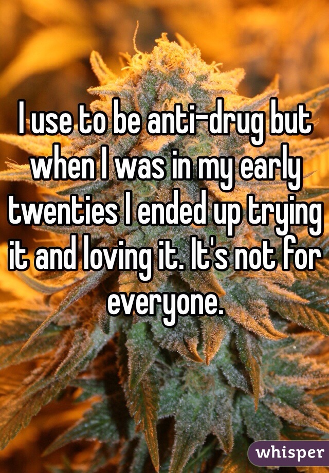 I use to be anti-drug but when I was in my early twenties I ended up trying it and loving it. It's not for everyone.