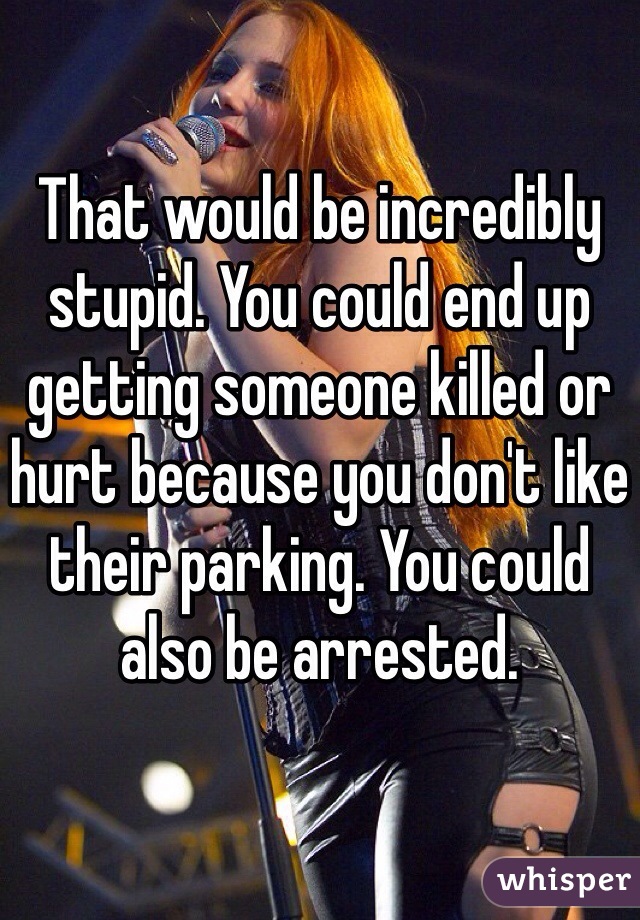 That would be incredibly stupid. You could end up getting someone killed or hurt because you don't like their parking. You could also be arrested.