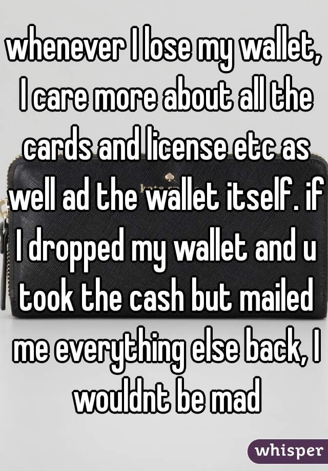 whenever I lose my wallet, I care more about all the cards and license etc as well ad the wallet itself. if I dropped my wallet and u took the cash but mailed me everything else back, I wouldnt be mad