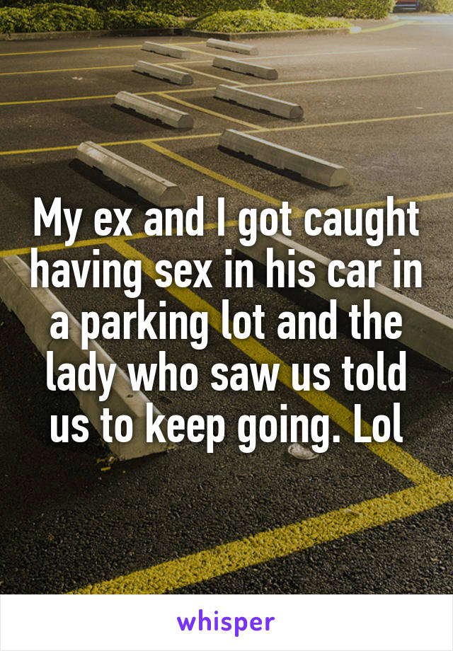 My ex and I got caught having sex in his car in a parking lot and the lady who saw us told us to keep going. Lol