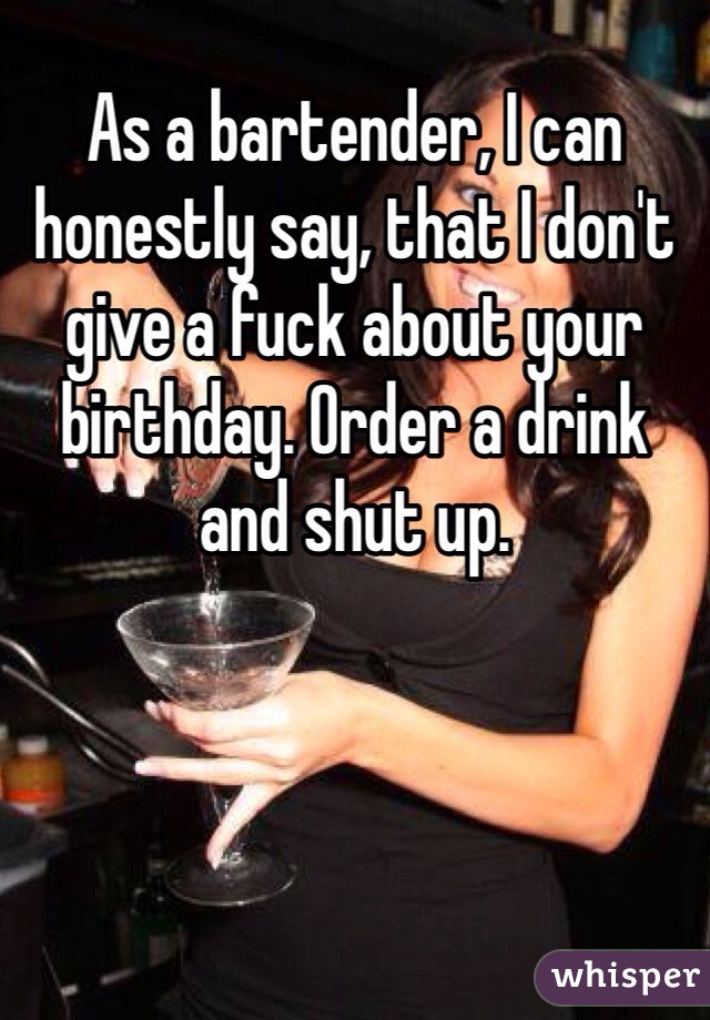 As a bartender, I can honestly say, that I don't give a fuck about your birthday. Order a drink and shut up. 