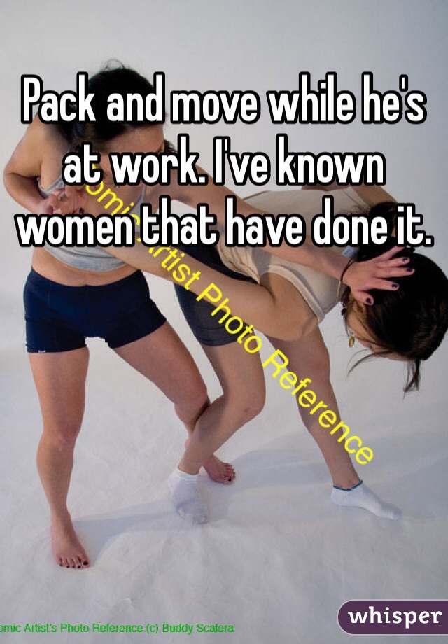 Pack and move while he's at work. I've known women that have done it. 
