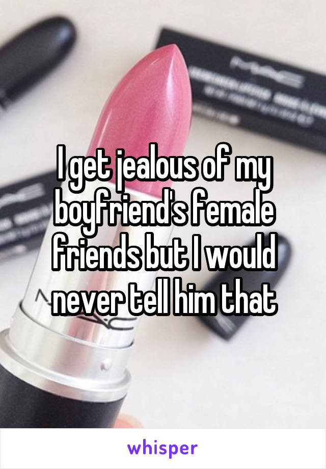 I get jealous of my boyfriend's female friends but I would never tell him that