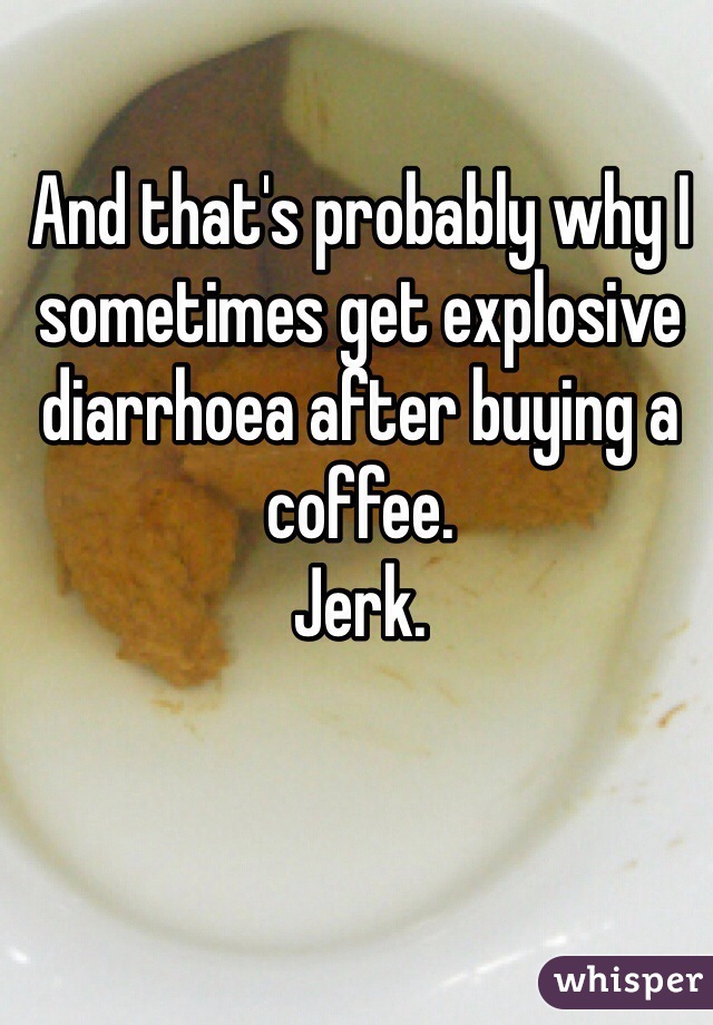 And that's probably why I sometimes get explosive diarrhoea after buying a coffee.
Jerk.