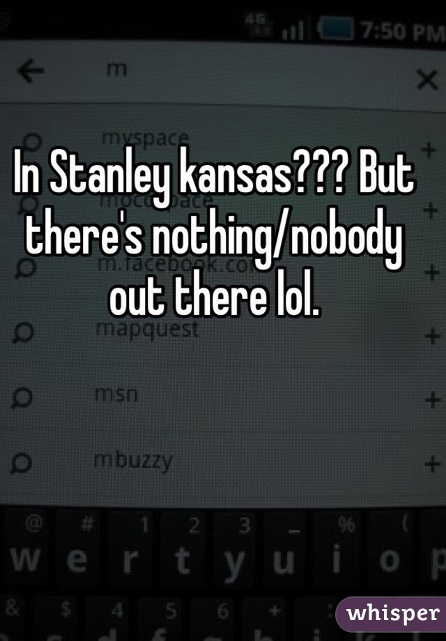 In Stanley kansas??? But there's nothing/nobody out there lol.