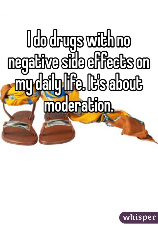 I do drugs with no negative side effects on my daily life. It's about moderation.