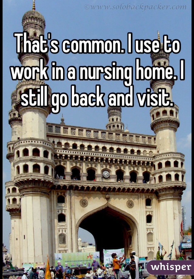 That's common. I use to work in a nursing home. I still go back and visit.