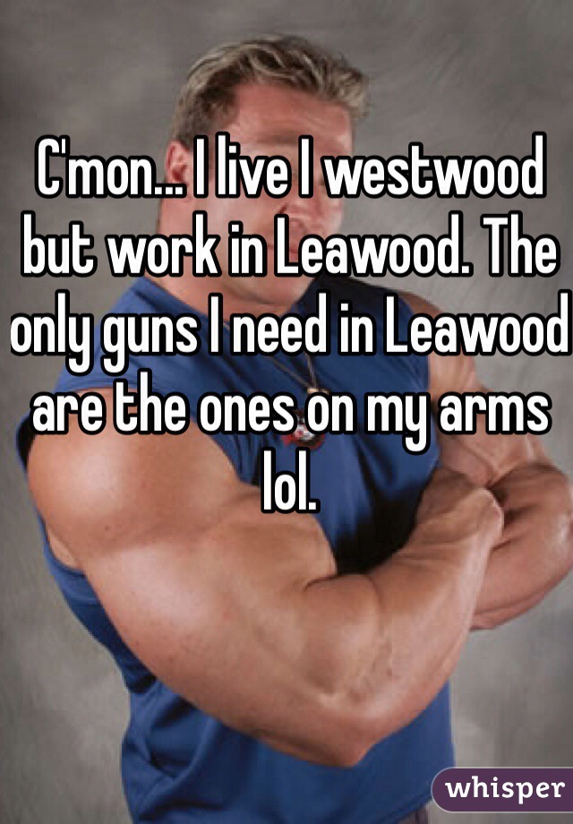 C'mon... I live I westwood but work in Leawood. The only guns I need in Leawood are the ones on my arms lol.