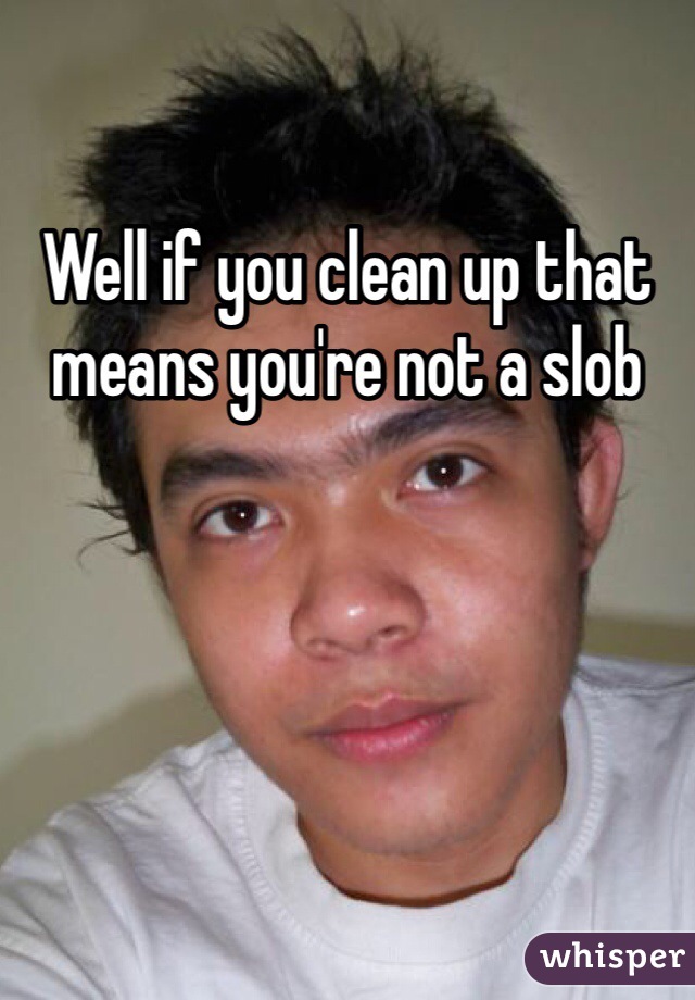 Well if you clean up that means you're not a slob