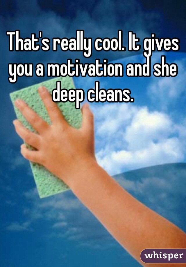 That's really cool. It gives you a motivation and she deep cleans. 