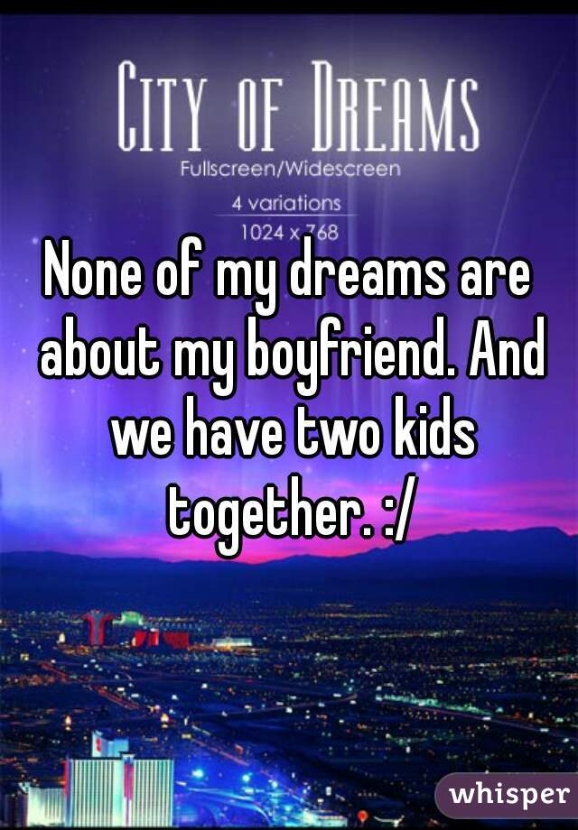 None of my dreams are about my boyfriend. And we have two kids together. :/