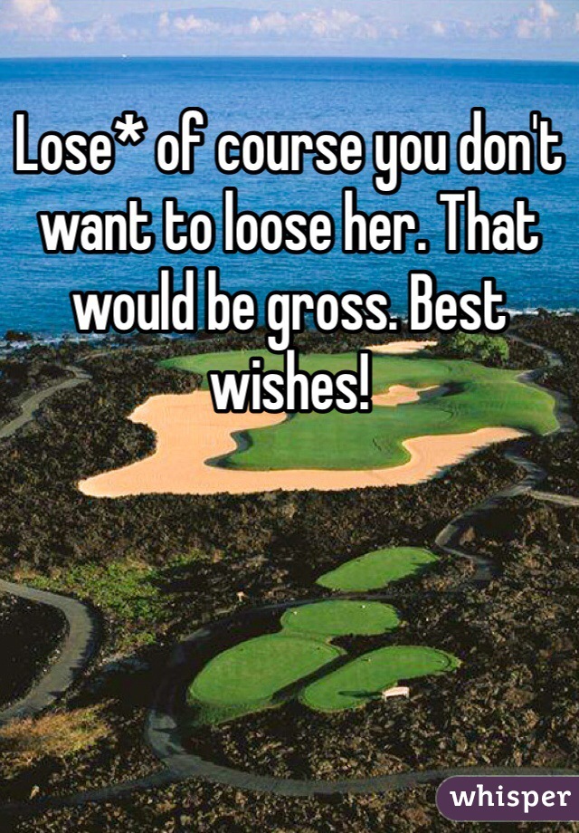 Lose* of course you don't want to loose her. That would be gross. Best wishes! 