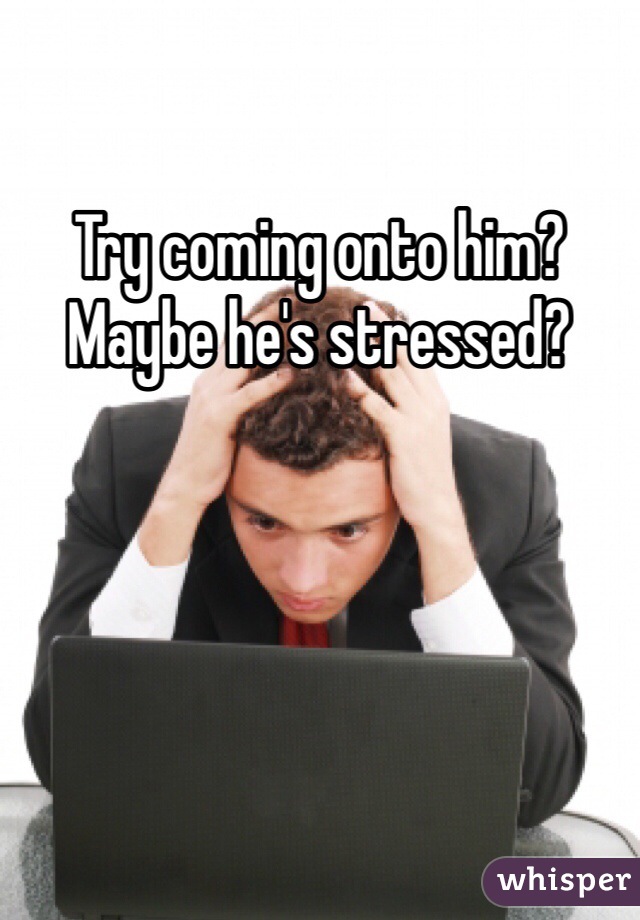 Try coming onto him?  Maybe he's stressed?