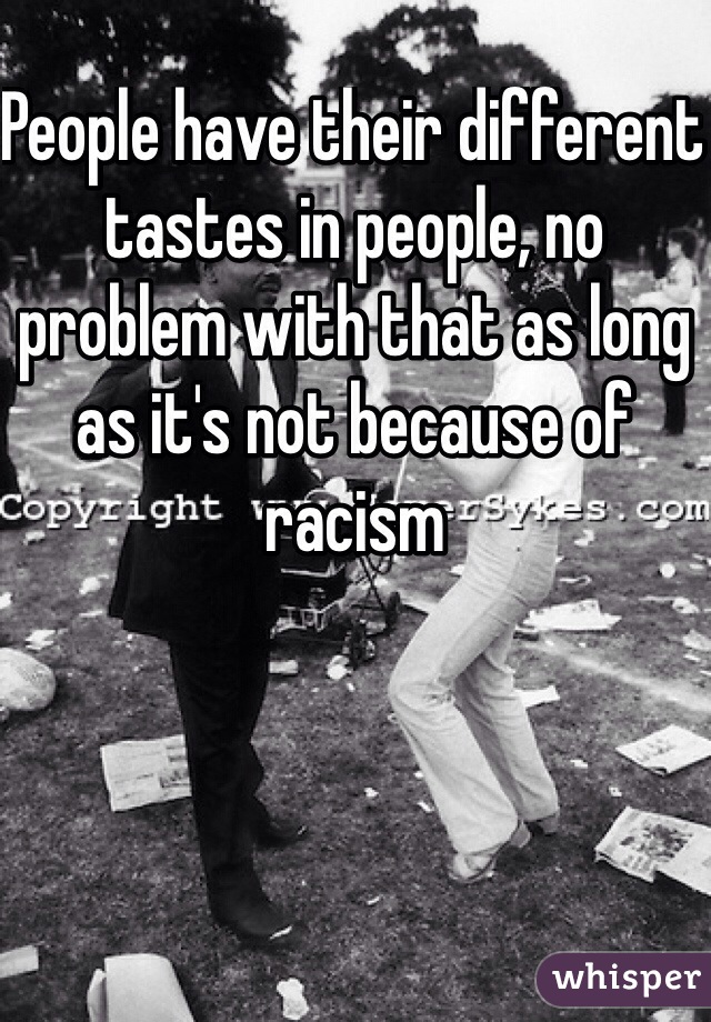 People have their different tastes in people, no problem with that as long as it's not because of racism