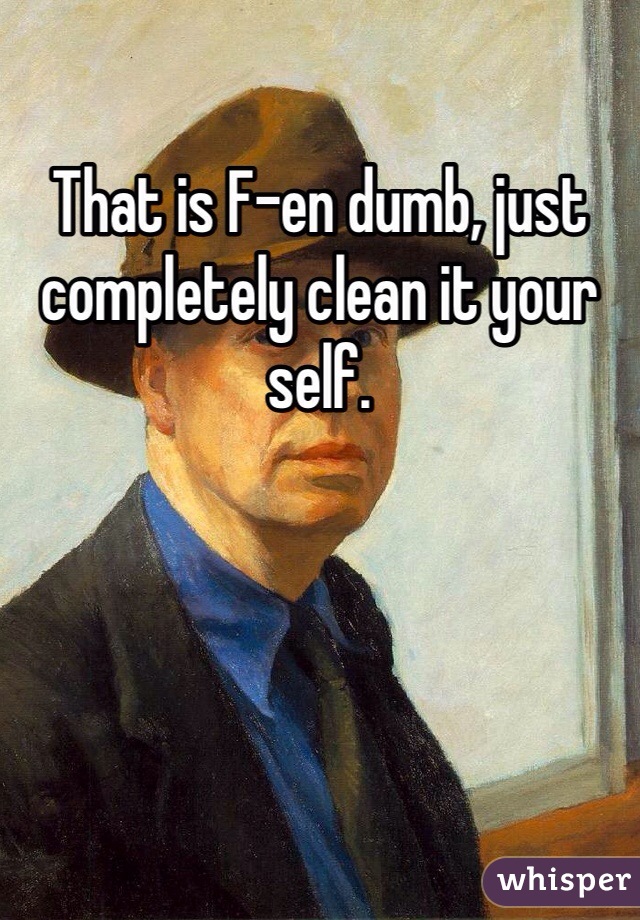 That is F-en dumb, just completely clean it your self.