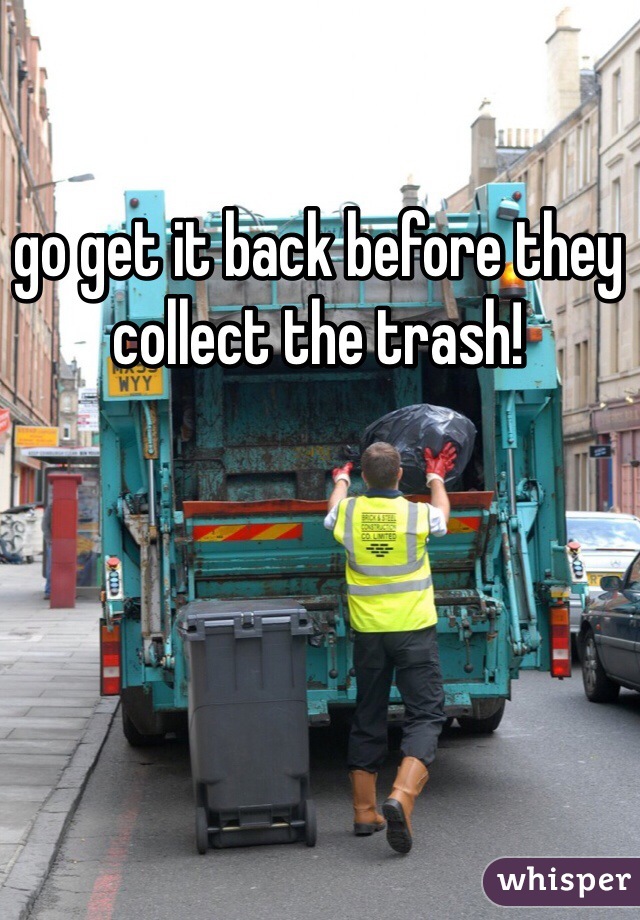 go get it back before they collect the trash!