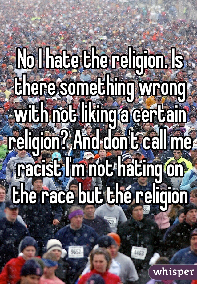 No I hate the religion. Is there something wrong with not liking a certain religion? And don't call me racist I'm not hating on the race but the religion 