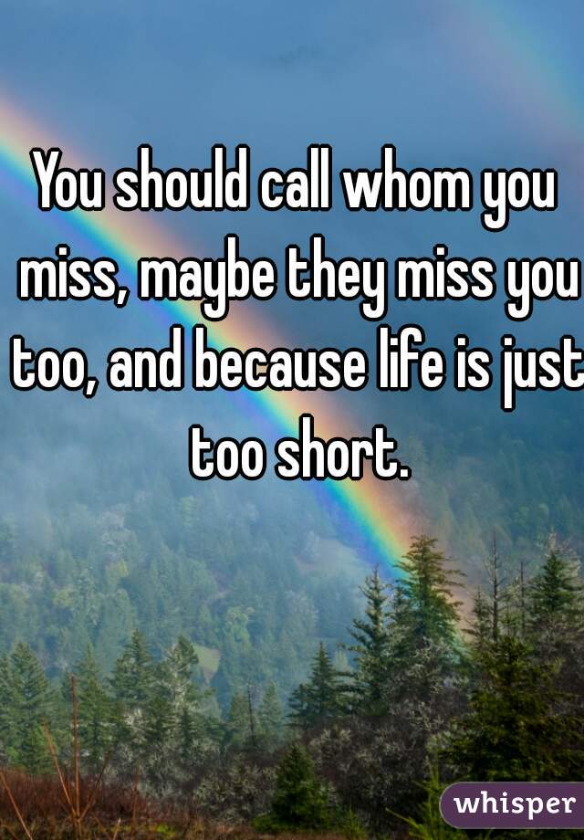 You should call whom you miss, maybe they miss you too, and because life is just too short.