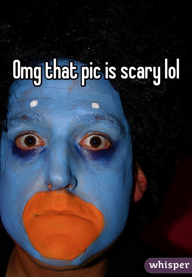 Omg that pic is scary lol
