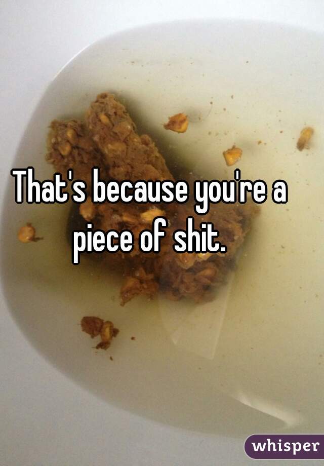 That's because you're a piece of shit. 