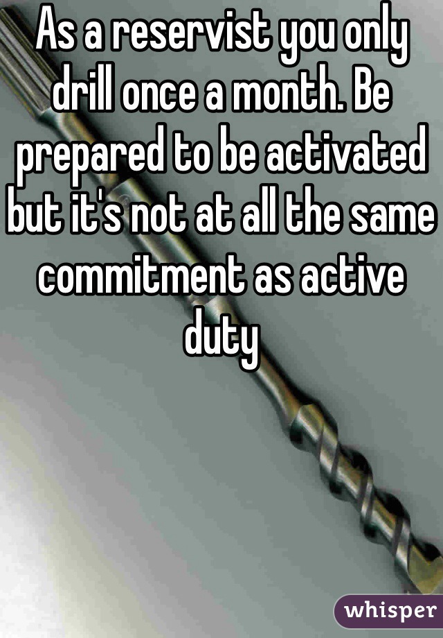 As a reservist you only drill once a month. Be prepared to be activated but it's not at all the same commitment as active duty 