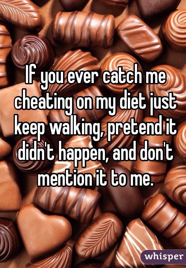 If you ever catch me cheating on my diet just keep walking, pretend it didn't happen, and don't mention it to me. 