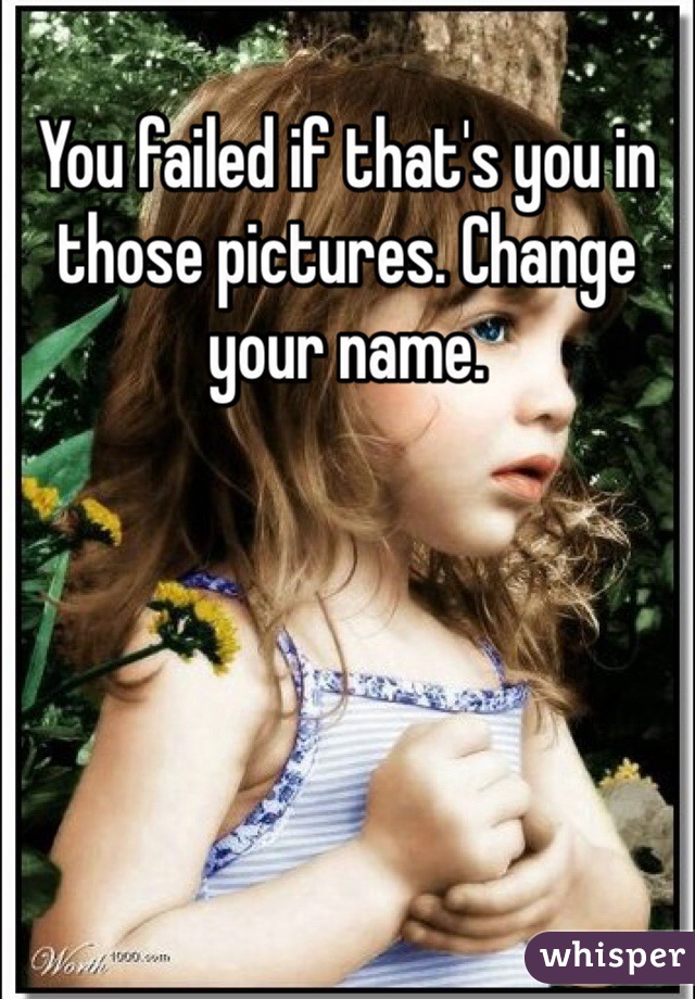 You failed if that's you in those pictures. Change your name. 
