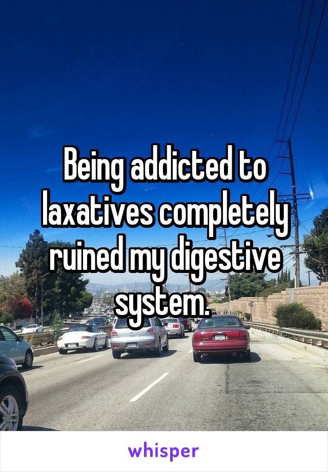 Being addicted to laxatives completely ruined my digestive system. 