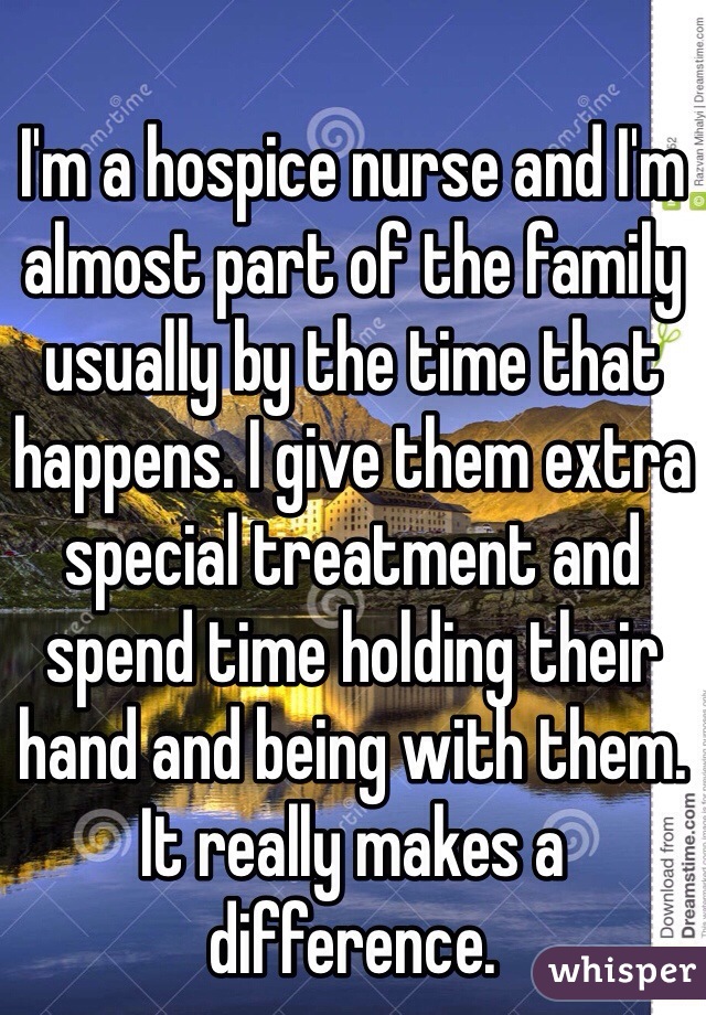 I'm a hospice nurse and I'm almost part of the family usually by the time that happens. I give them extra special treatment and spend time holding their hand and being with them. It really makes a difference. 