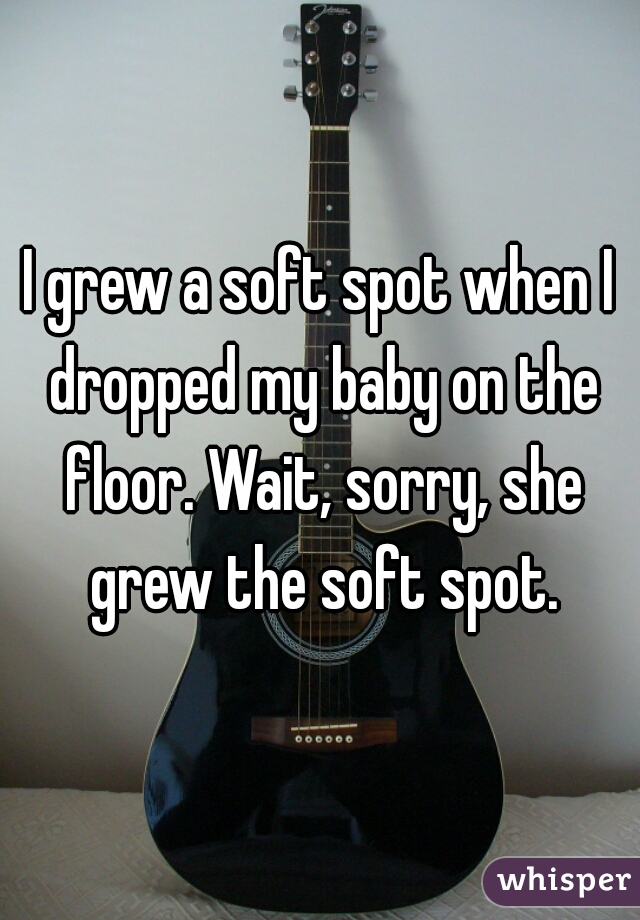 I grew a soft spot when I dropped my baby on the floor. Wait, sorry, she grew the soft spot.