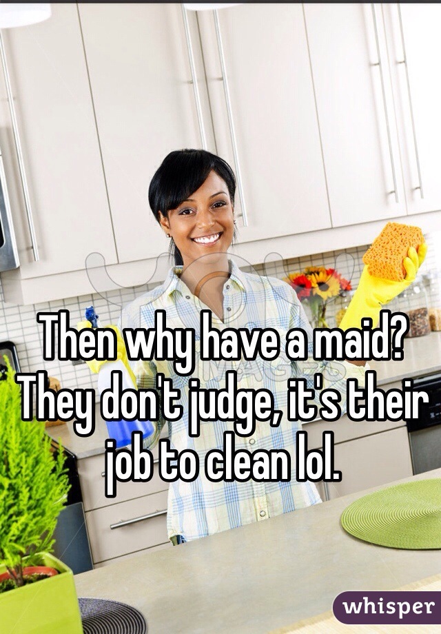 Then why have a maid? They don't judge, it's their job to clean lol. 