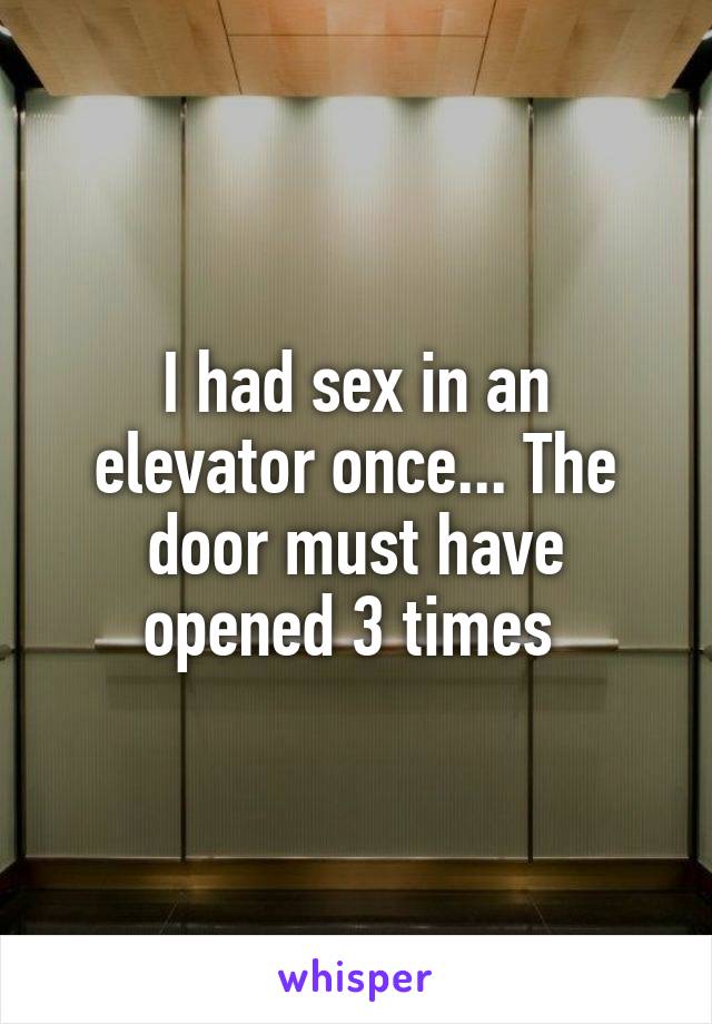I had sex in an elevator once... The door must have opened 3 times 