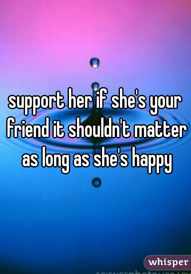 support her if she's your friend it shouldn't matter as long as she's happy