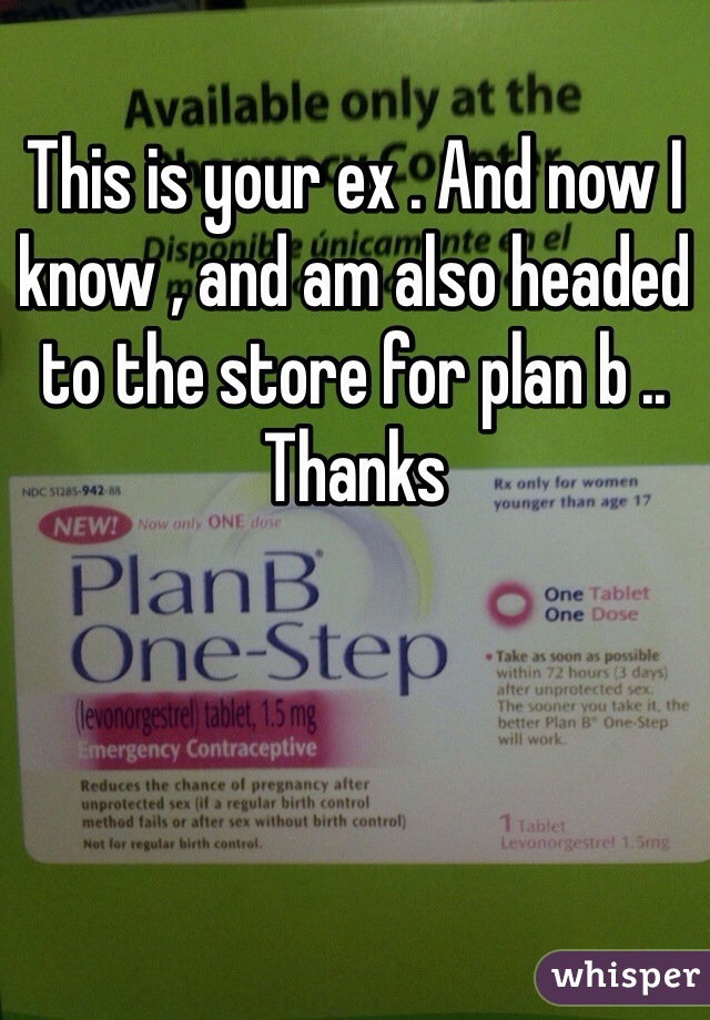 This is your ex . And now I know , and am also headed to the store for plan b .. Thanks 