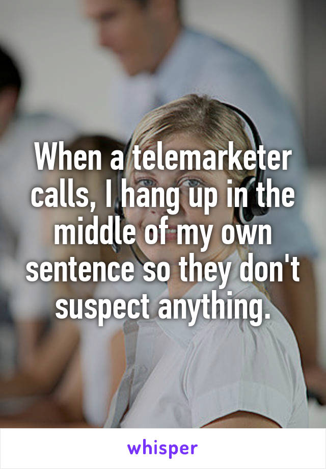 When a telemarketer calls, I hang up in the middle of my own sentence so they don't suspect anything.