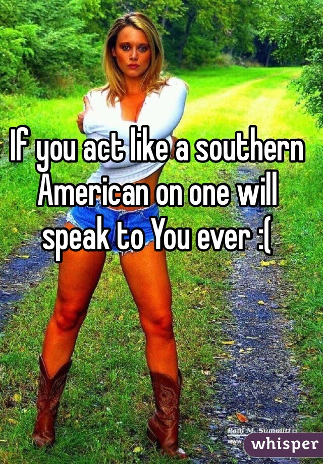 If you act like a southern American on one will speak to You ever :( 