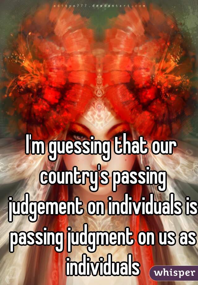 I'm guessing that our country's passing judgement on individuals is passing judgment on us as individuals