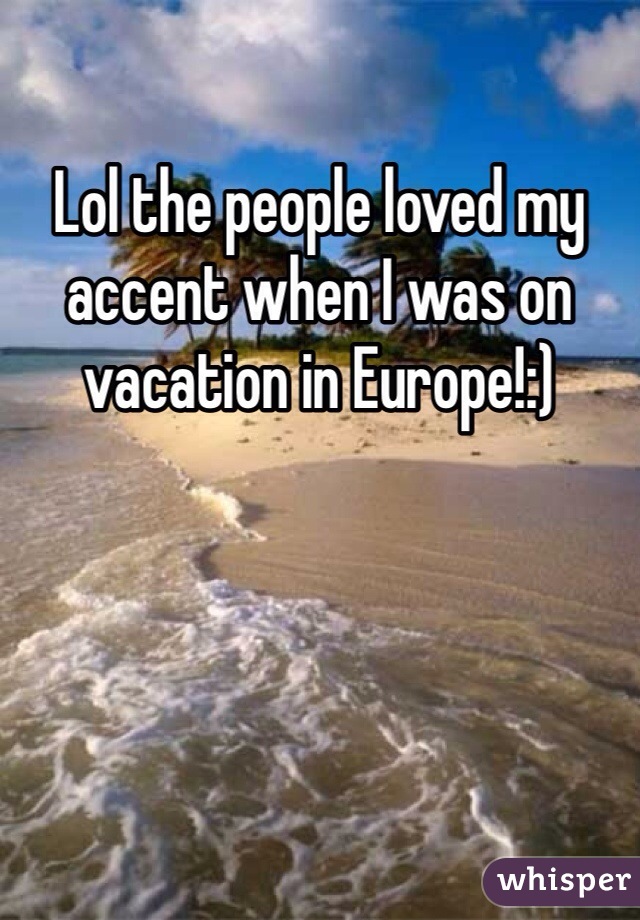 Lol the people loved my accent when I was on vacation in Europe!:) 
