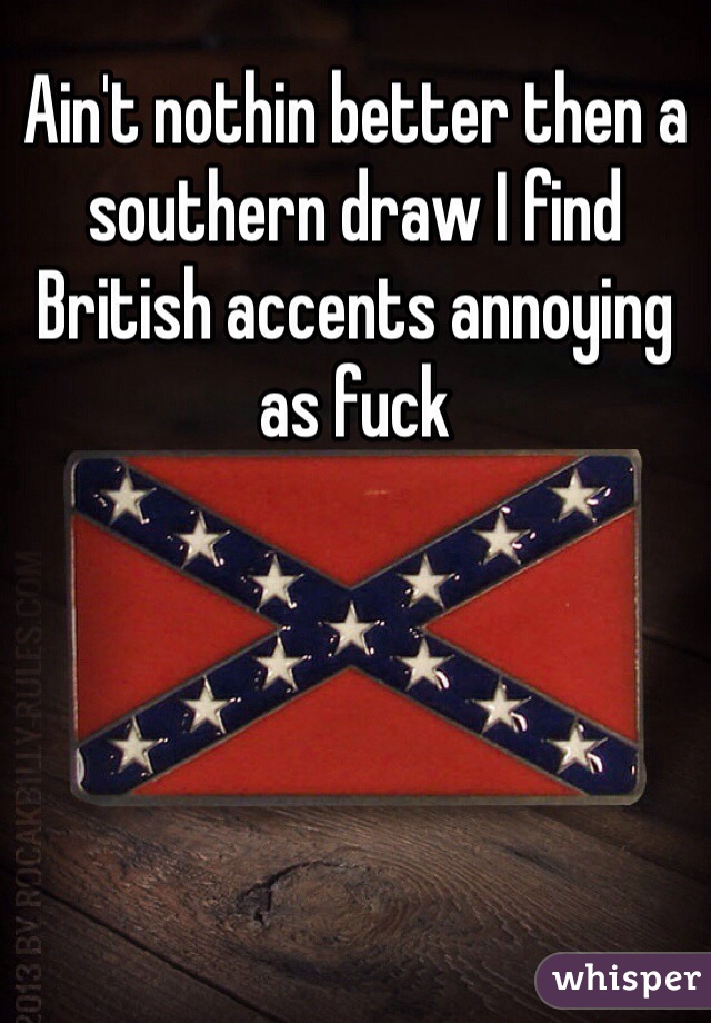 Ain't nothin better then a southern draw I find British accents annoying as fuck