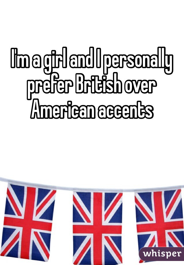 I'm a girl and I personally prefer British over American accents