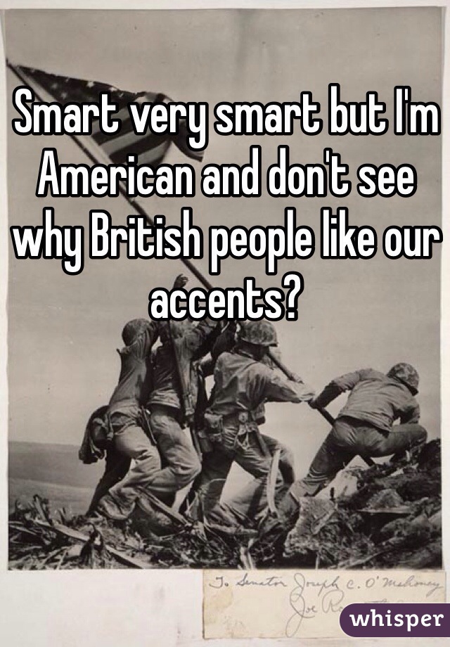 Smart very smart but I'm American and don't see why British people like our accents?