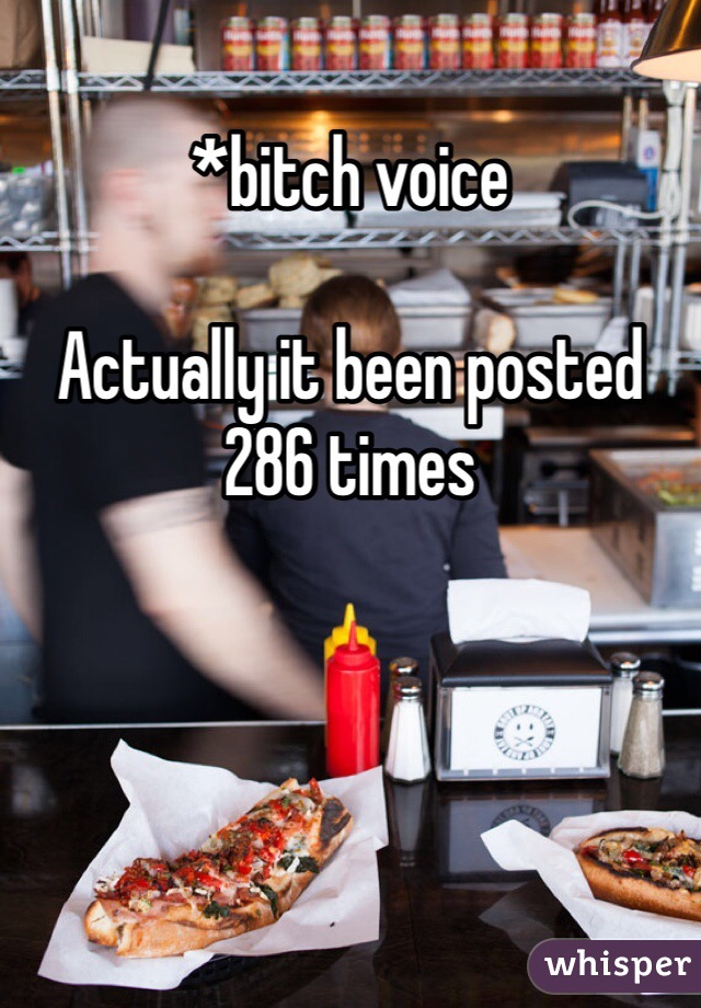 *bitch voice

Actually it been posted 286 times
