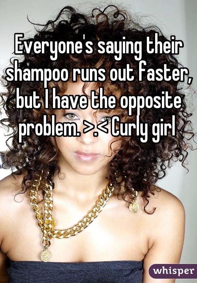 Everyone's saying their shampoo runs out faster, but I have the opposite problem. >.< Curly girl 