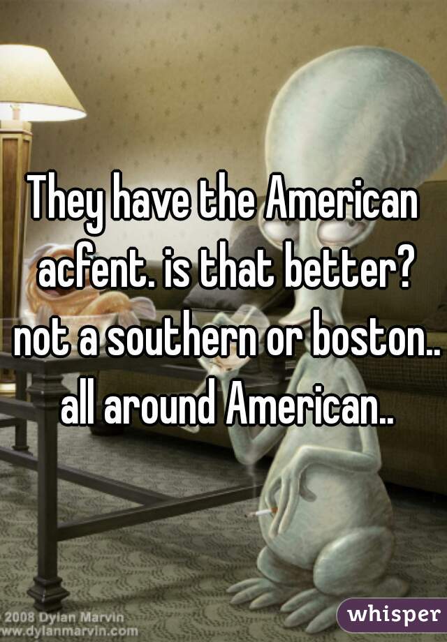 They have the American acfent. is that better? not a southern or boston.. all around American..