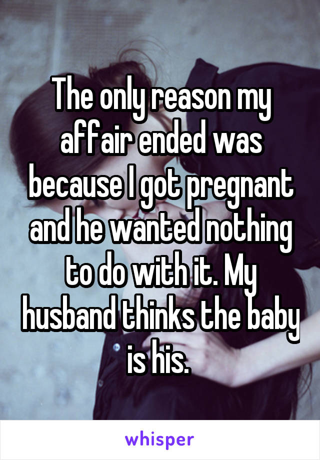The only reason my affair ended was because I got pregnant and he wanted nothing to do with it. My husband thinks the baby is his. 