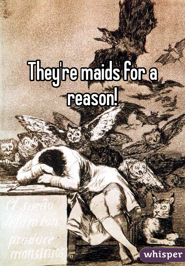 They're maids for a reason!